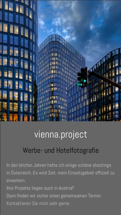 vienna.project Werbe- und Hotelfotografie In den letzten Jahren hatte ich einige schöne shootings in Österreich. Es wird Zeit, mein Einsatzgebiet offiziell zu erweitern.  Ihre Projekte liegen auch in Austria?  Dann finden wir sicher einen gemeinsamen Termin. Kontaktieren Sie mich sehr gerne.